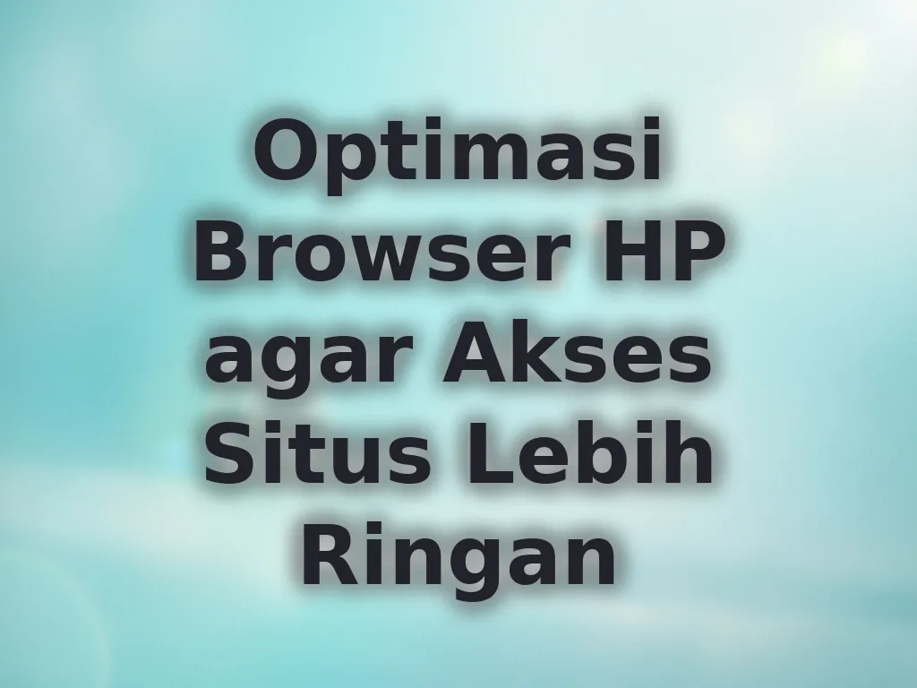 Optimasi Browser HP agar Akses Situs Lebih Ringan
